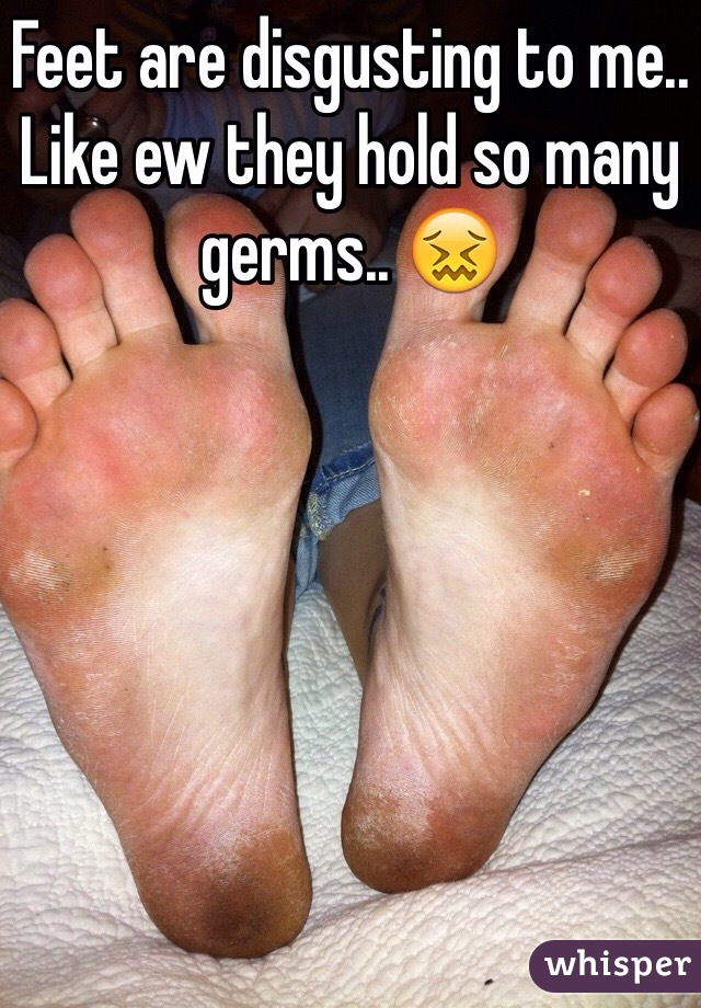 Feet are disgusting to me.. Like ew they hold so many germs.. 😖