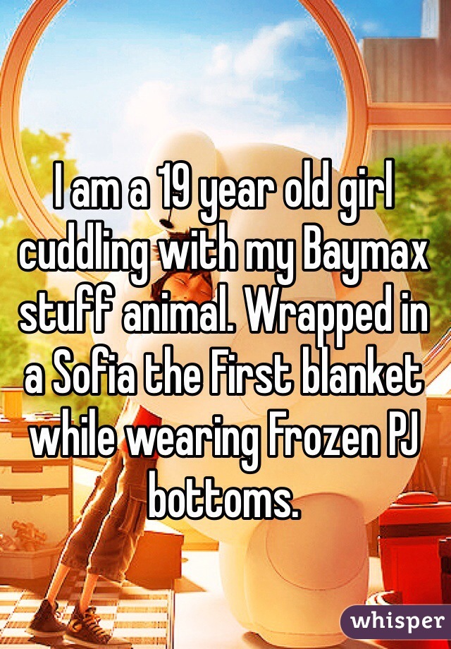 I am a 19 year old girl cuddling with my Baymax stuff animal. Wrapped in a Sofia the First blanket while wearing Frozen PJ bottoms.