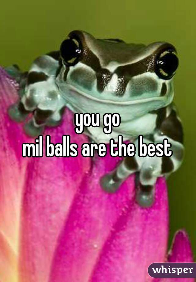 you go
mil balls are the best