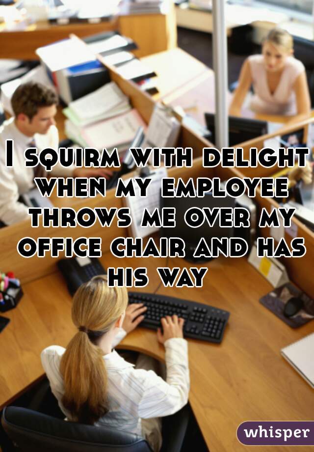 I squirm with delight when my employee throws me over my office chair and has his way 