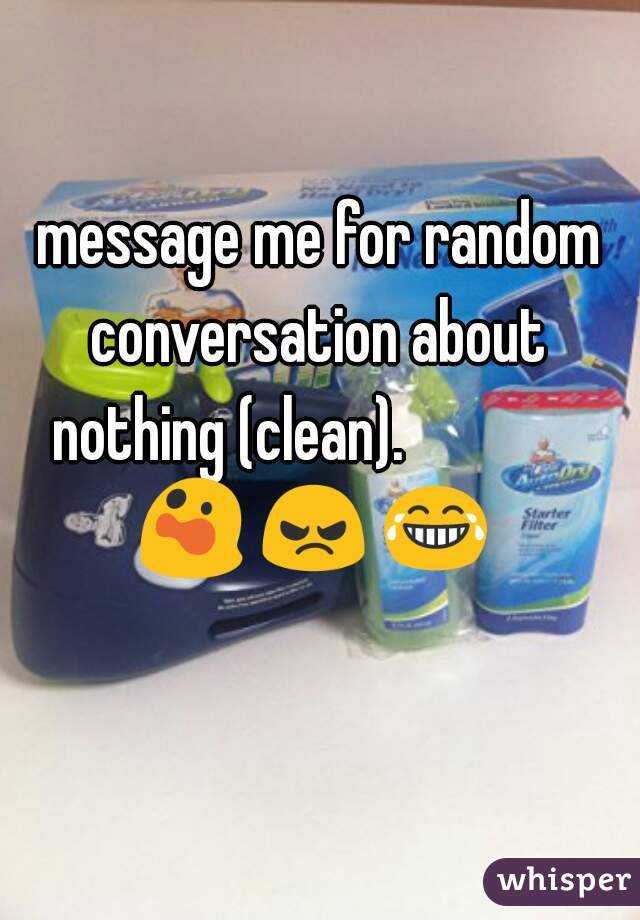 message me for random conversation about  nothing (clean).                😲 😠 😂     