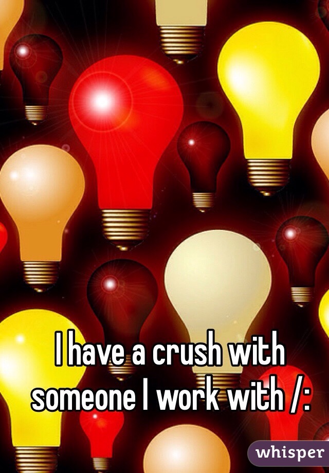 I have a crush with someone I work with /: 