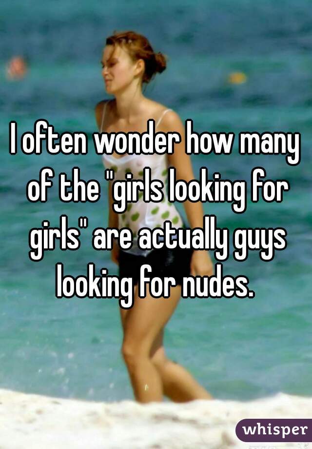 I often wonder how many of the "girls looking for girls" are actually guys looking for nudes. 