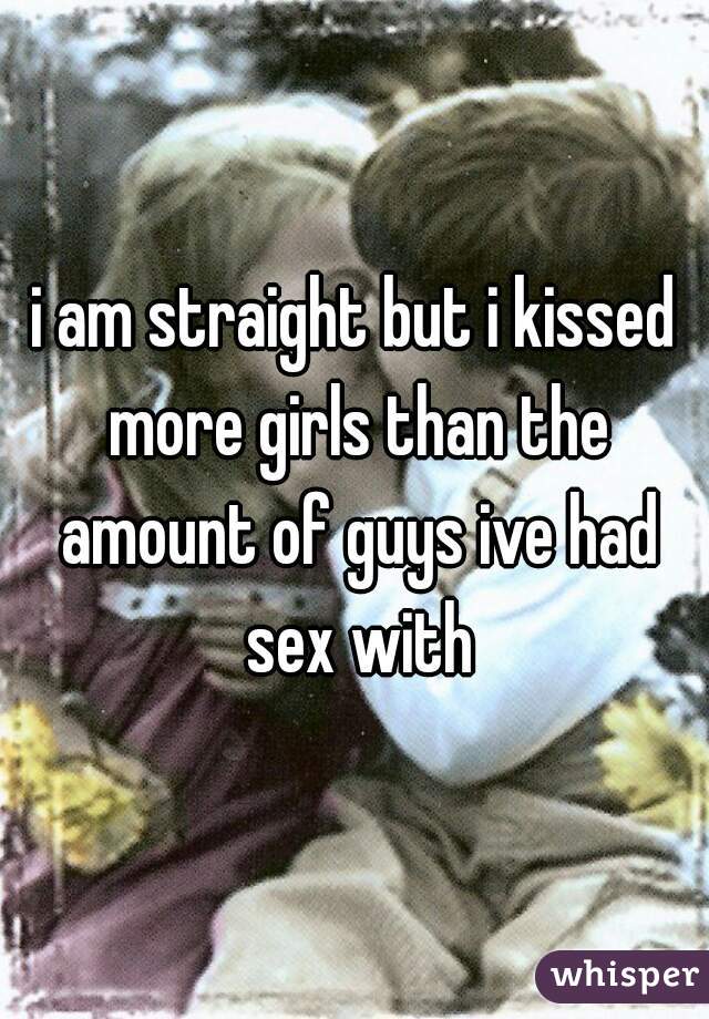 i am straight but i kissed more girls than the amount of guys ive had sex with