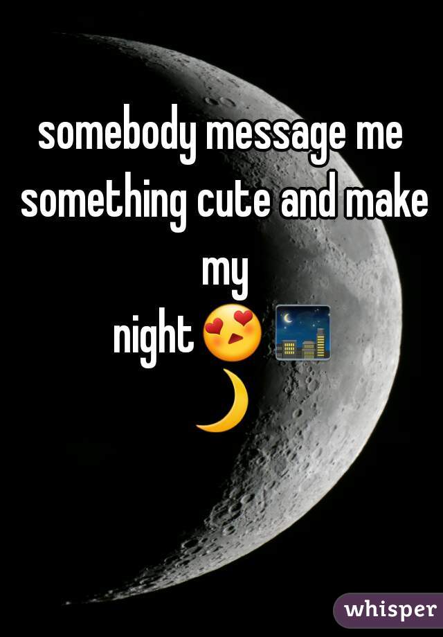 somebody message me something cute and make my night😍🌃🌙 