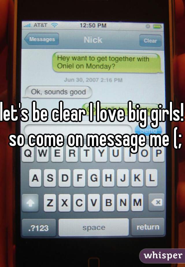 let's be clear I love big girls!  so come on message me (;