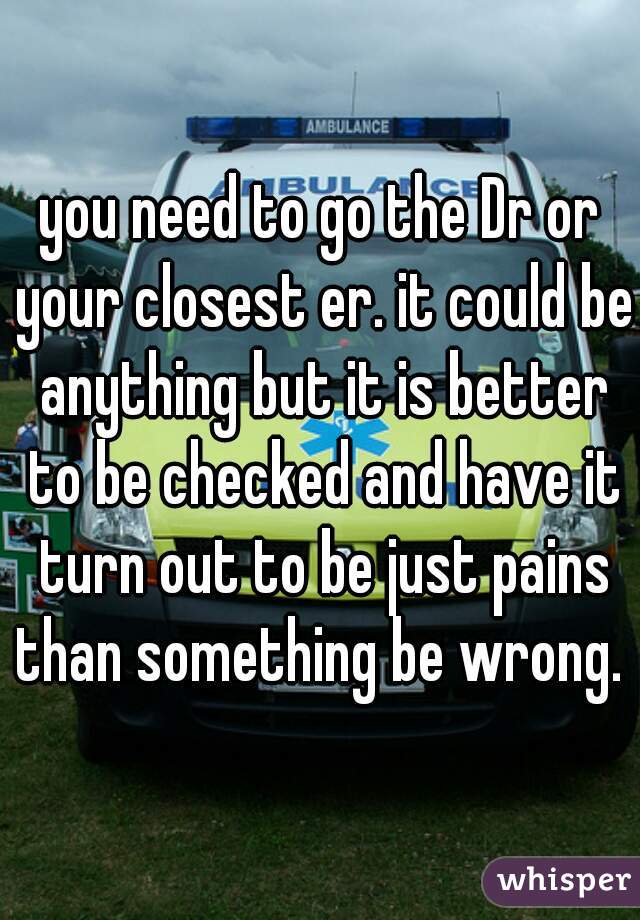 you need to go the Dr or your closest er. it could be anything but it is better to be checked and have it turn out to be just pains than something be wrong. 