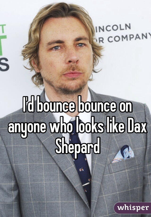 I'd bounce bounce on anyone who looks like Dax Shepard 