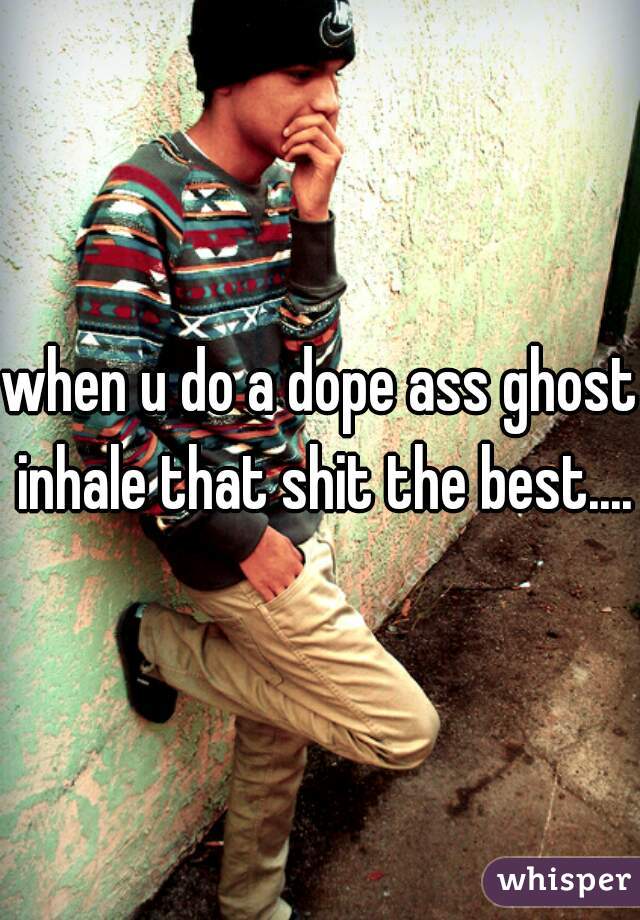 when u do a dope ass ghost inhale that shit the best....