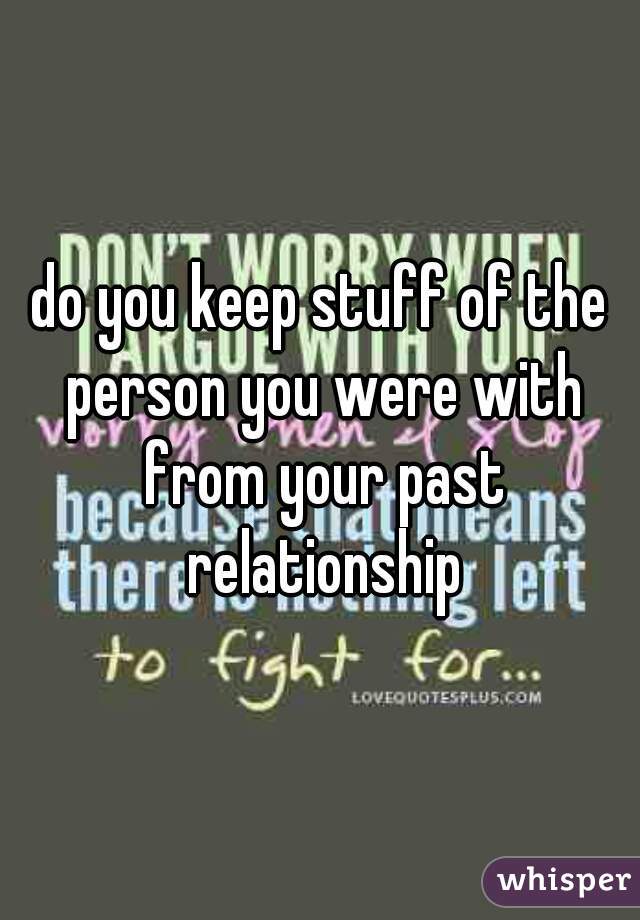 do you keep stuff of the person you were with from your past relationship