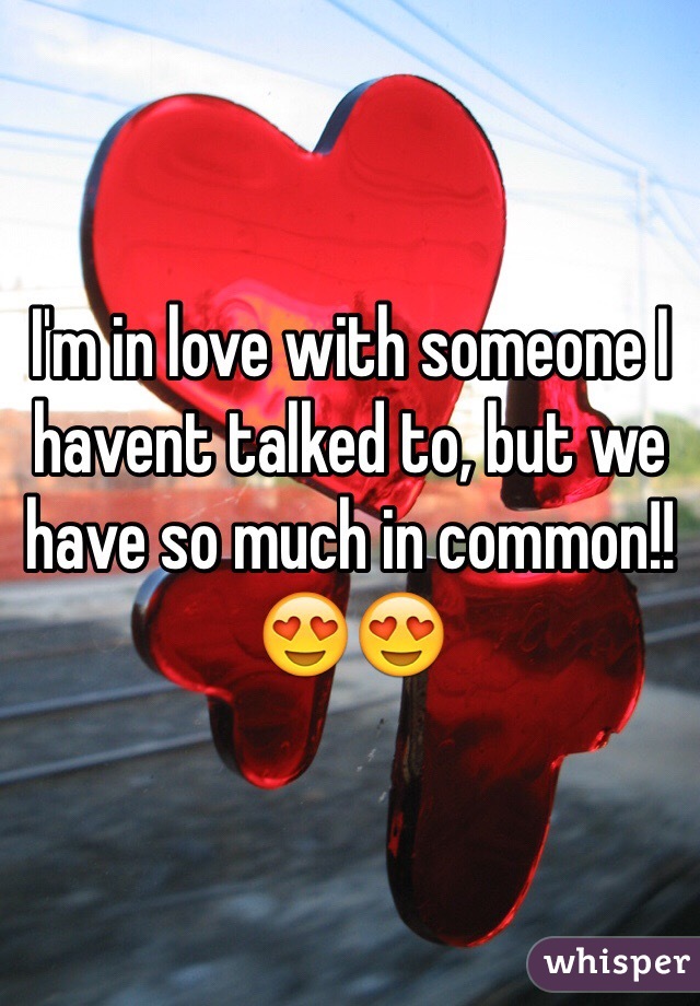 I'm in love with someone I havent talked to, but we have so much in common!! 😍😍