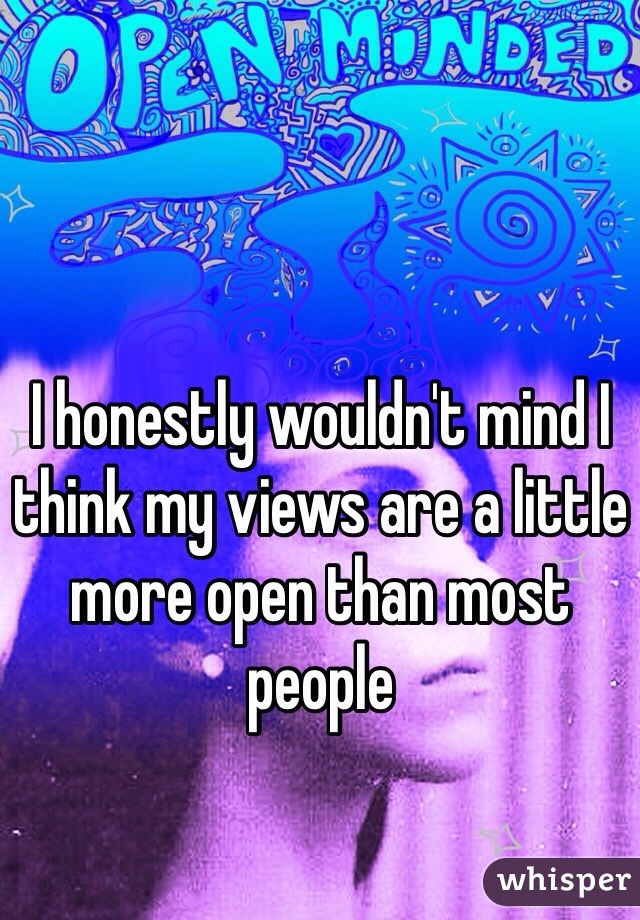 I honestly wouldn't mind I think my views are a little more open than most people 
