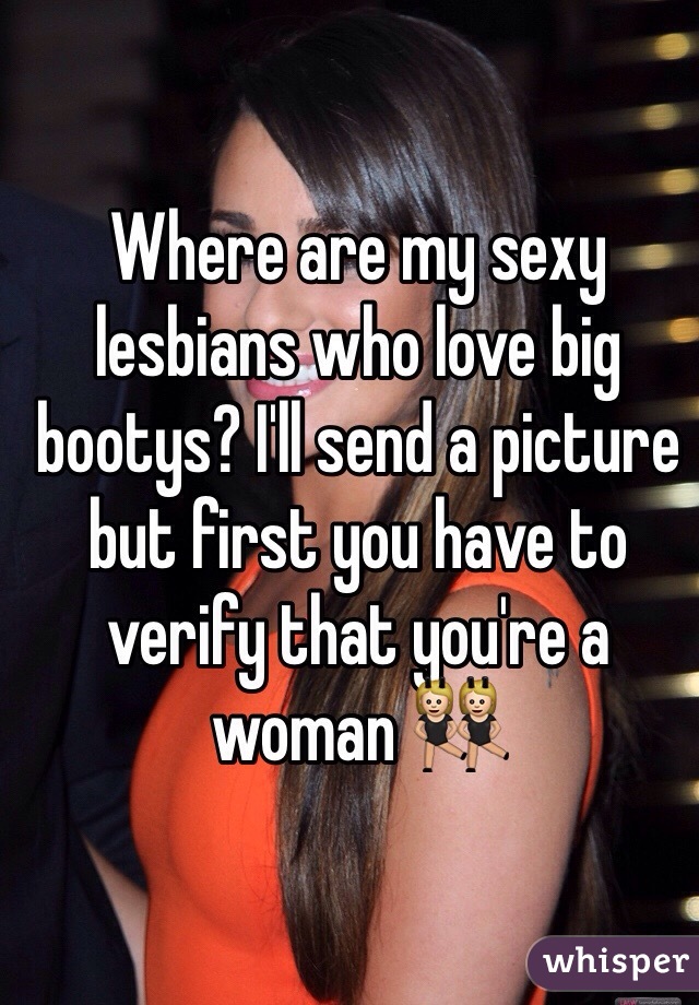 Where are my sexy lesbians who love big bootys? I'll send a picture but first you have to verify that you're a woman 👯