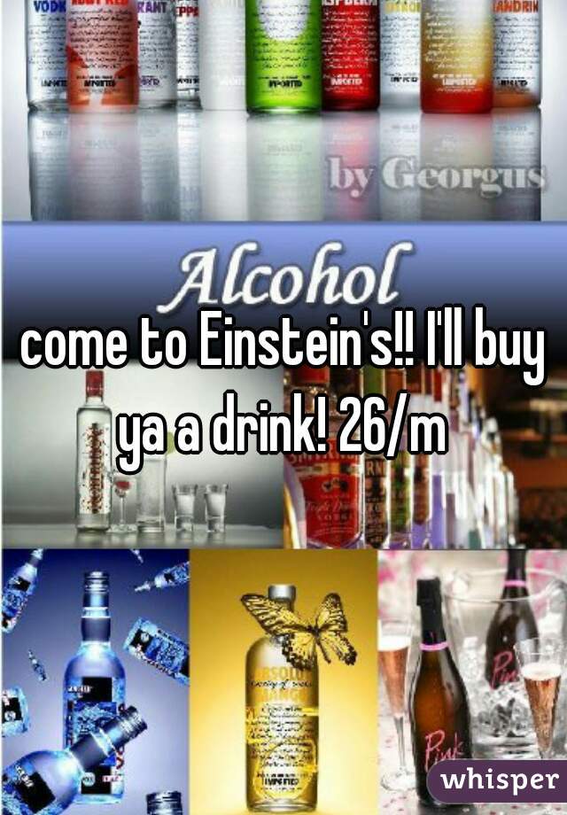 come to Einstein's!! I'll buy ya a drink! 26/m 