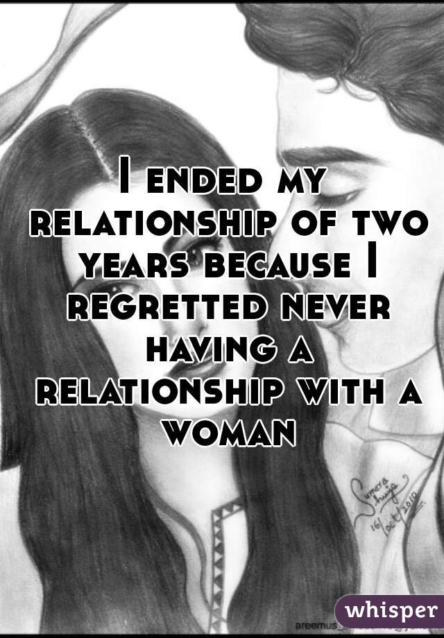 I ended my relationship of two years because I regretted never having a relationship with a woman