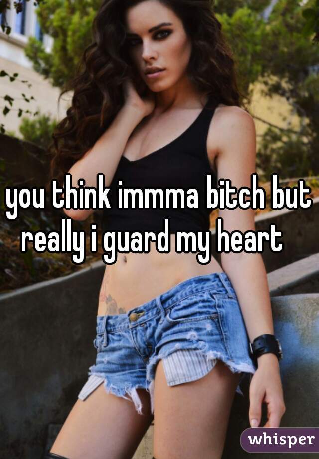 you think immma bitch but really i guard my heart   