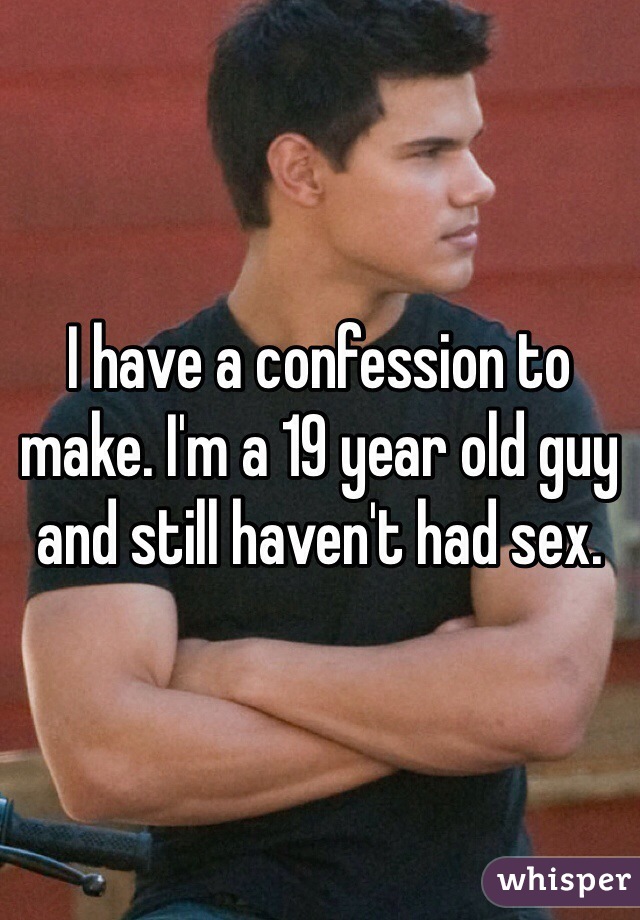 I have a confession to make. I'm a 19 year old guy and still haven't had sex. 