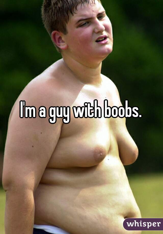 I'm a guy with boobs.