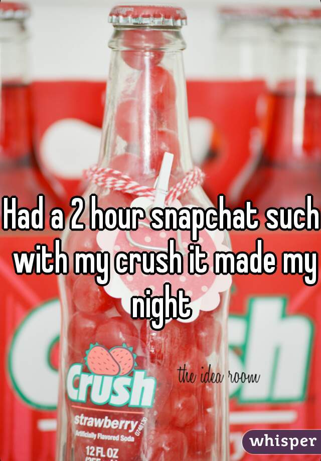 Had a 2 hour snapchat such with my crush it made my night 