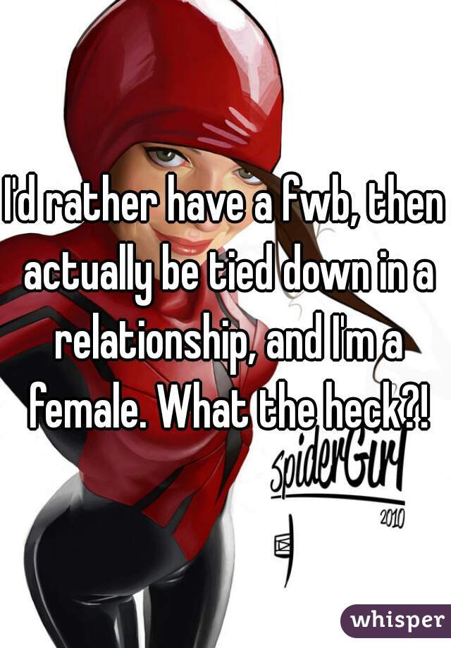 I'd rather have a fwb, then actually be tied down in a relationship, and I'm a female. What the heck?!