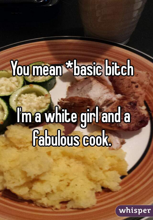 You mean *basic bitch
  
 I'm a white girl and a fabulous cook. 