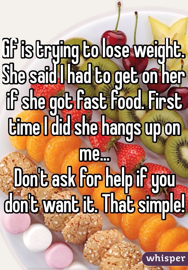 Gf is trying to lose weight. She said I had to get on her if she got fast food. First time I did she hangs up on me... 
Don't ask for help if you don't want it. That simple!