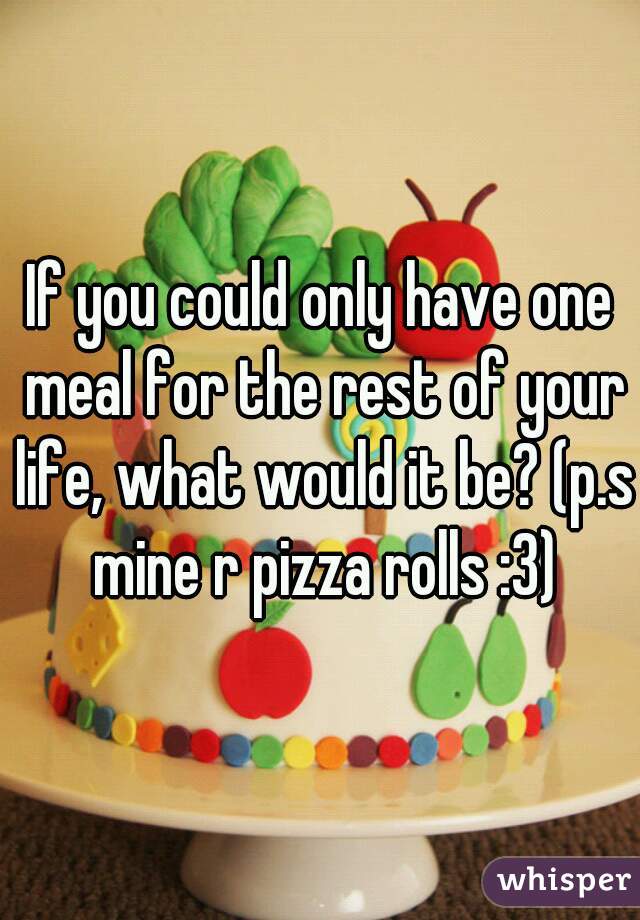 If you could only have one meal for the rest of your life, what would it be? (p.s mine r pizza rolls :3)