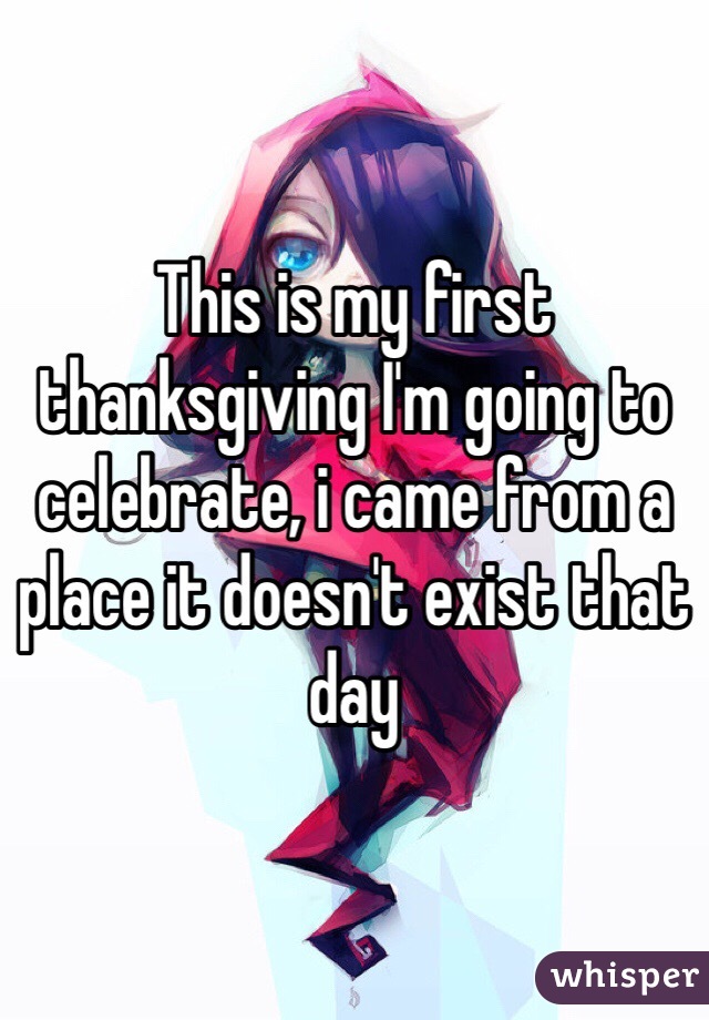 This is my first thanksgiving I'm going to celebrate, i came from a place it doesn't exist that day