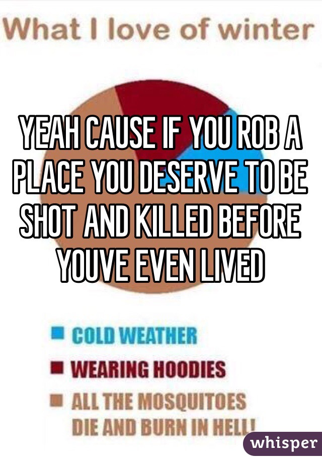 YEAH CAUSE IF YOU ROB A PLACE YOU DESERVE TO BE SHOT AND KILLED BEFORE YOUVE EVEN LIVED 