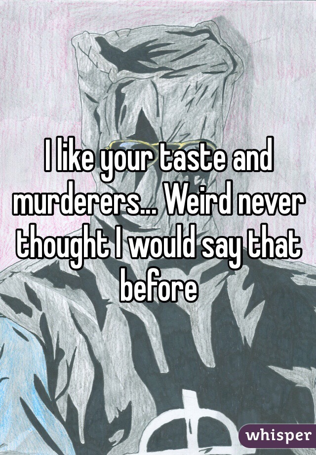 I like your taste and murderers... Weird never thought I would say that before 