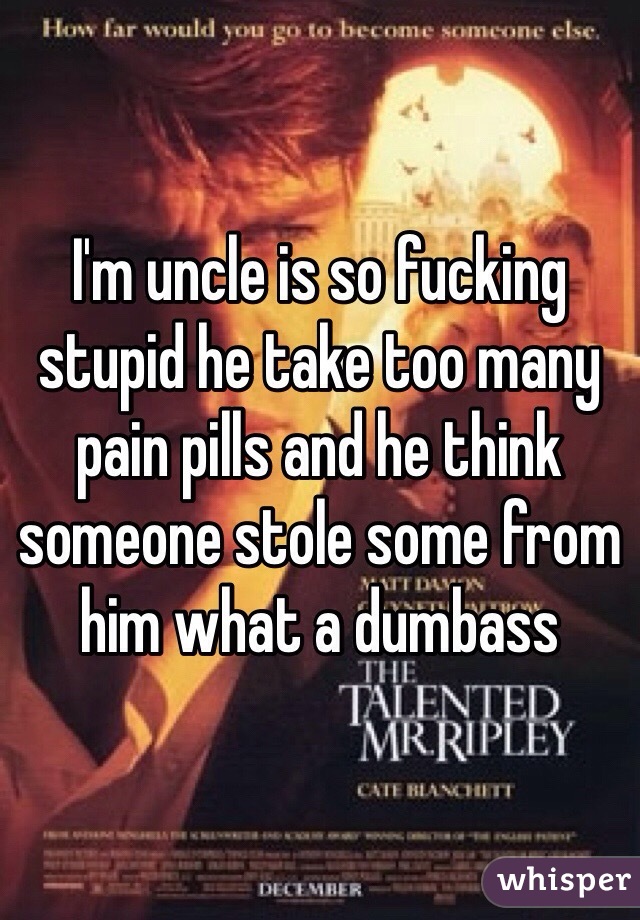 I'm uncle is so fucking stupid he take too many pain pills and he think someone stole some from him what a dumbass 