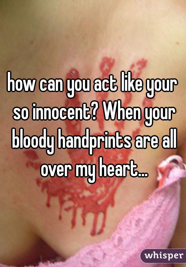 how can you act like your so innocent? When your bloody handprints are all over my heart...