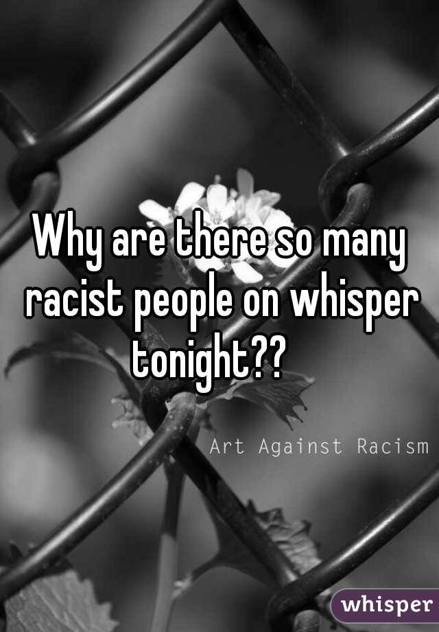 Why are there so many racist people on whisper tonight??   