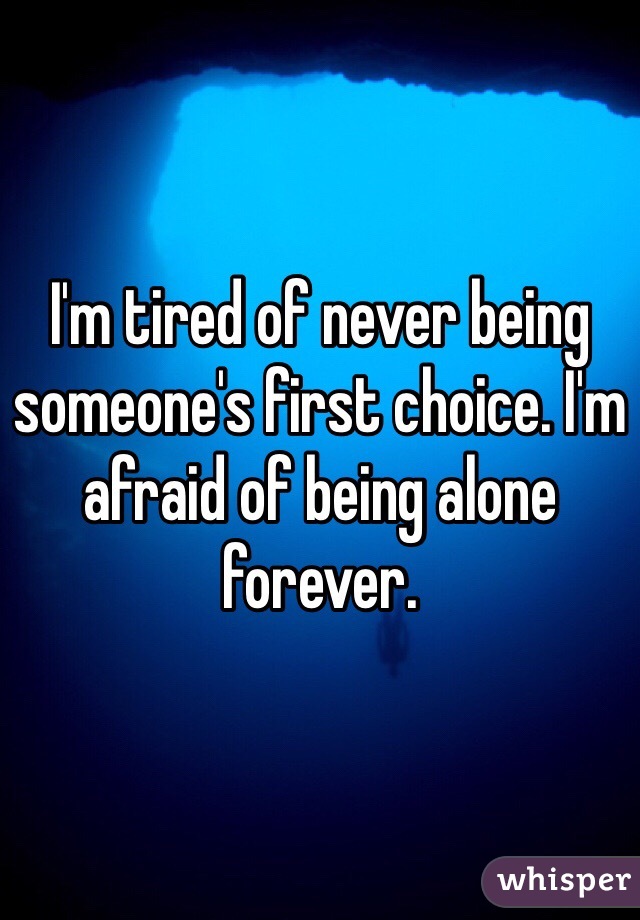 I'm tired of never being someone's first choice. I'm afraid of being alone forever. 