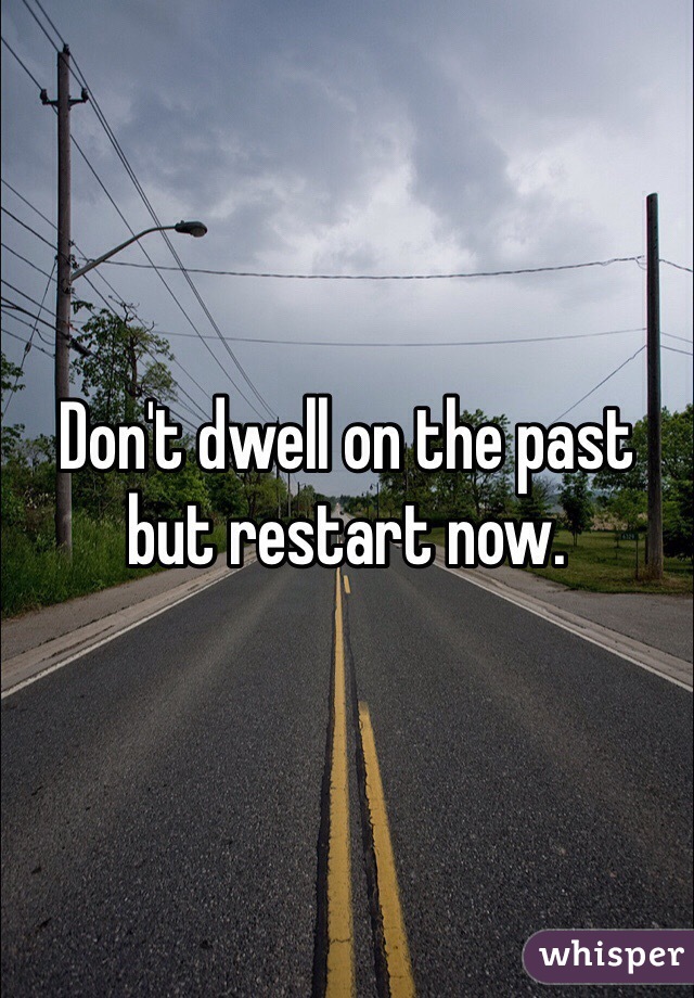 Don't dwell on the past but restart now. 