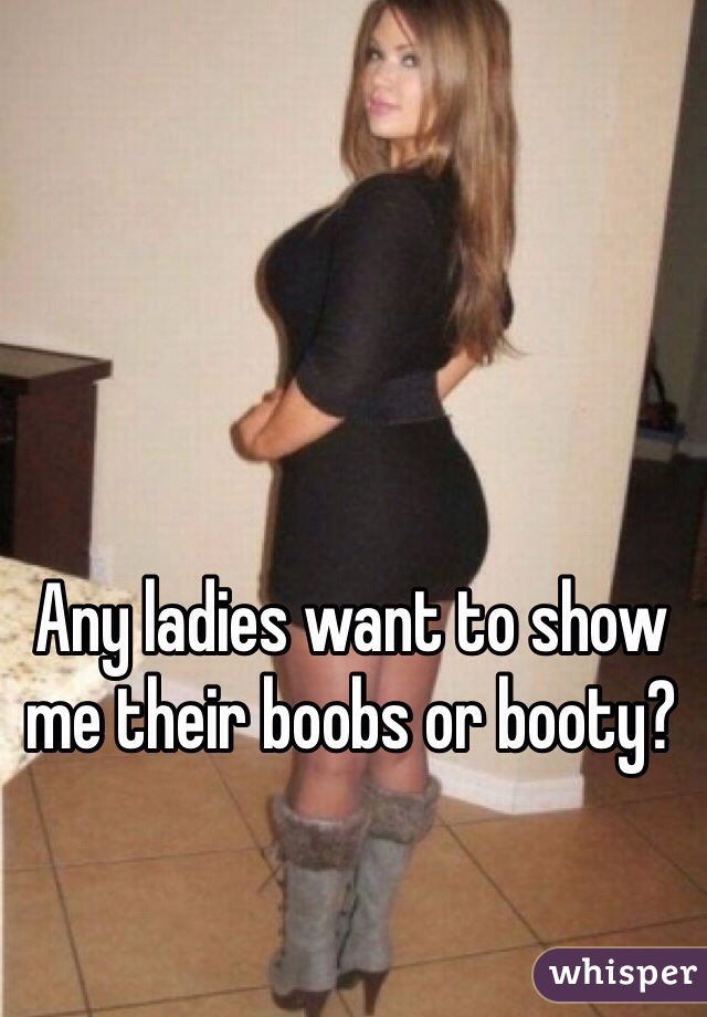 Any ladies want to show me their boobs or booty?