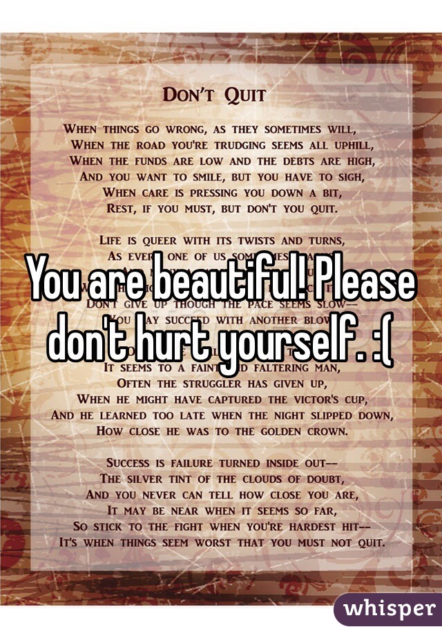 You are beautiful! Please don't hurt yourself. :(