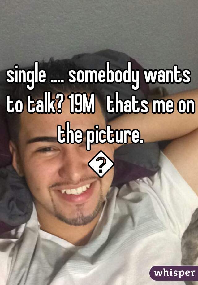 single .... somebody wants to talk? 19M   thats me on the picture. 😏