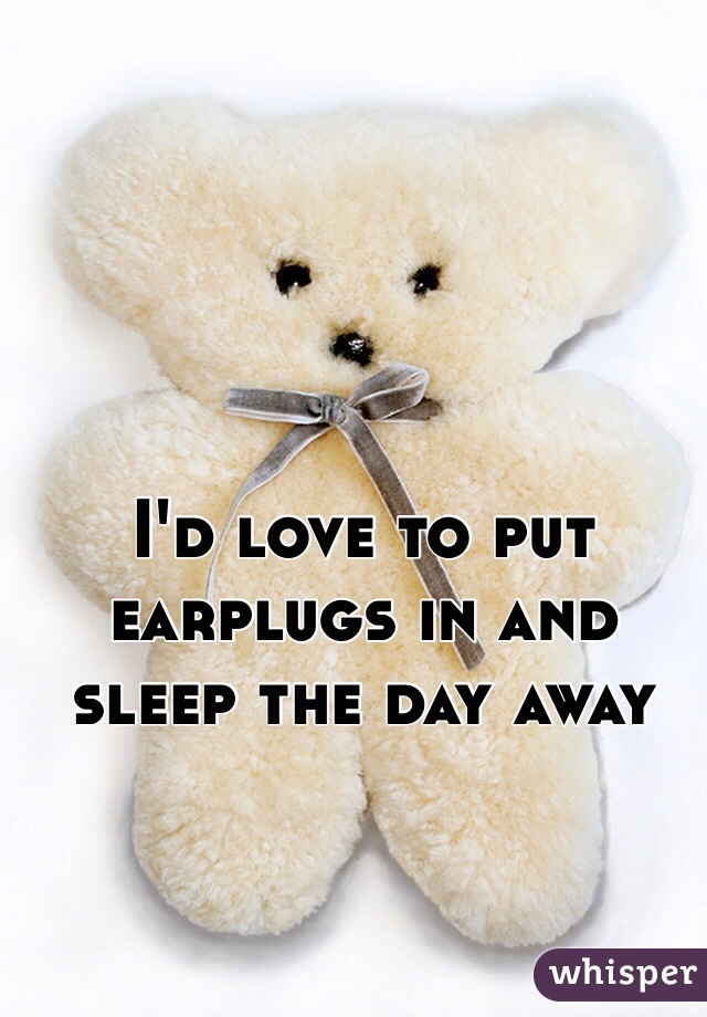 I'd love to put earplugs in and sleep the day away