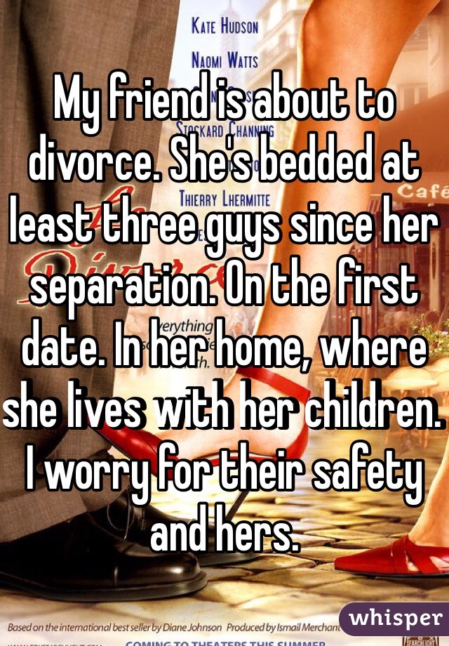 My friend is about to divorce. She's bedded at least three guys since her separation. On the first date. In her home, where she lives with her children. I worry for their safety and hers.