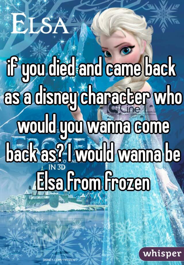 if you died and came back as a disney character who would you wanna come back as? I would wanna be Elsa from frozen