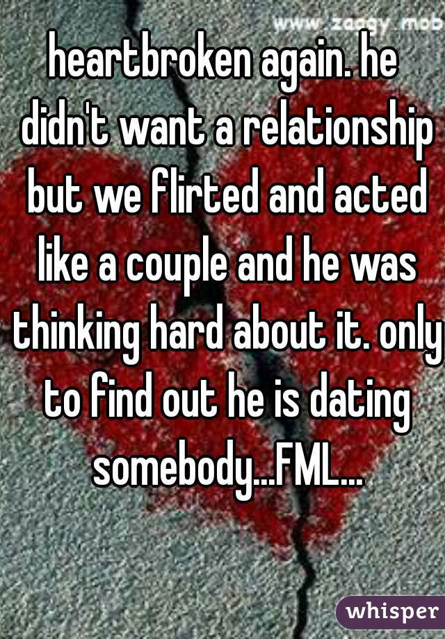 heartbroken again. he didn't want a relationship but we flirted and acted like a couple and he was thinking hard about it. only to find out he is dating somebody...FML...