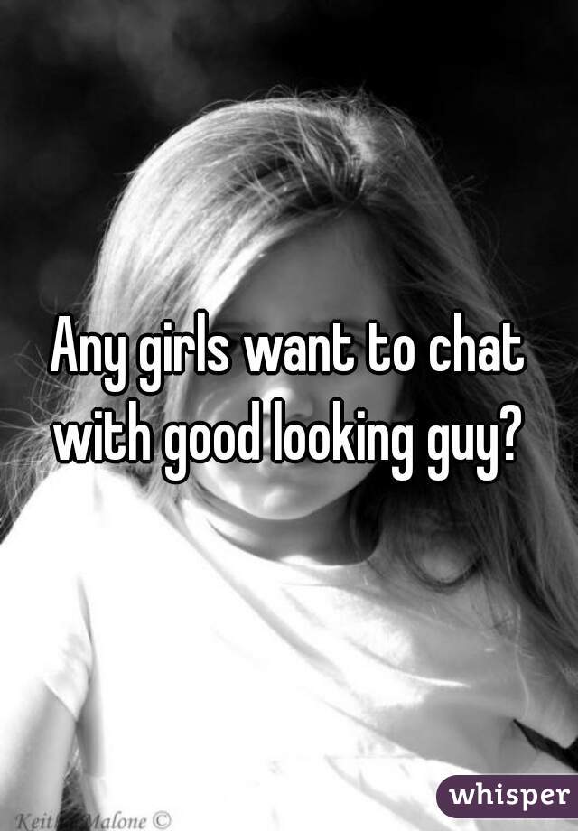 Any girls want to chat with good looking guy? 