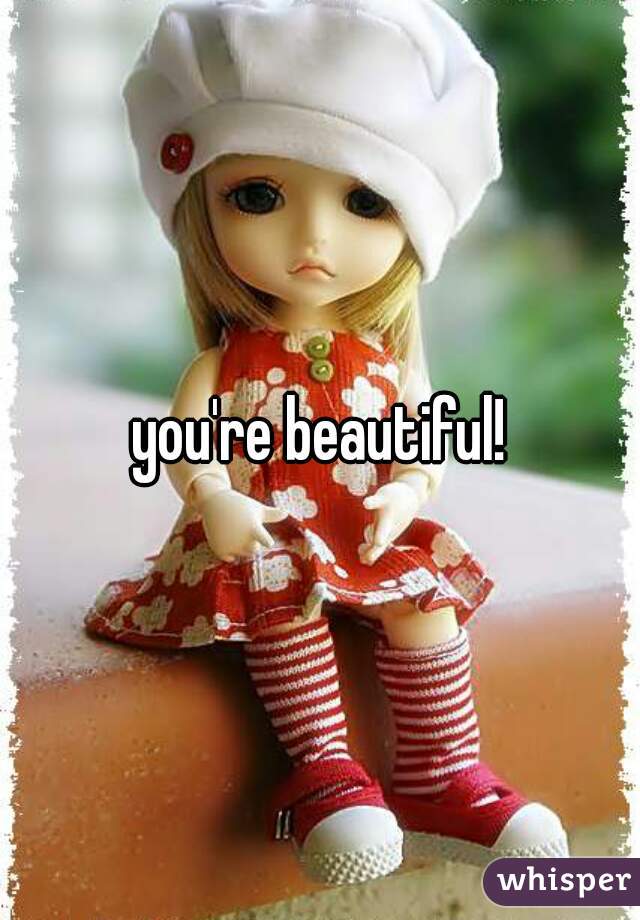 you're beautiful!