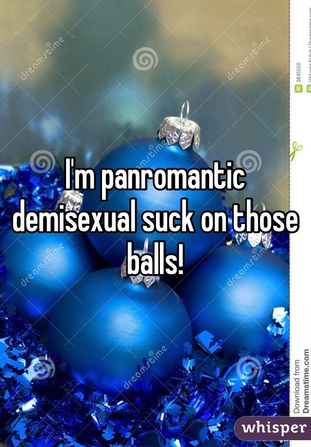 I'm panromantic demisexual suck on those balls!