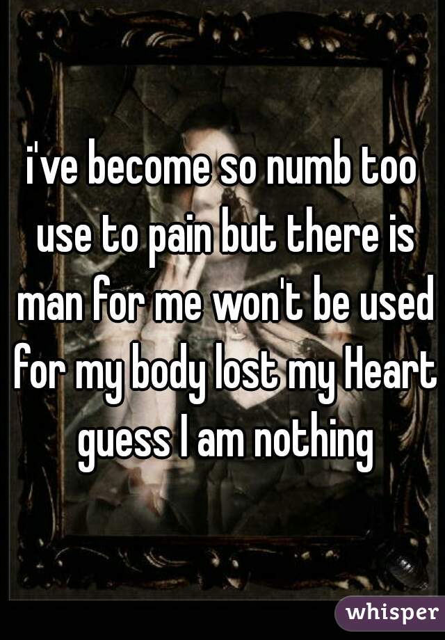 i've become so numb too use to pain but there is man for me won't be used for my body lost my Heart guess I am nothing