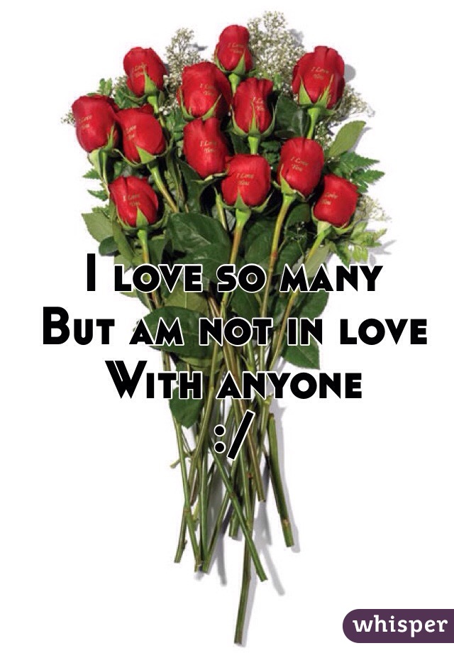 I love so many 
But am not in love 
With anyone 
:/