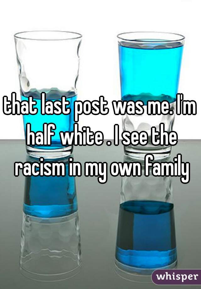 that last post was me. I'm half white . I see the racism in my own family