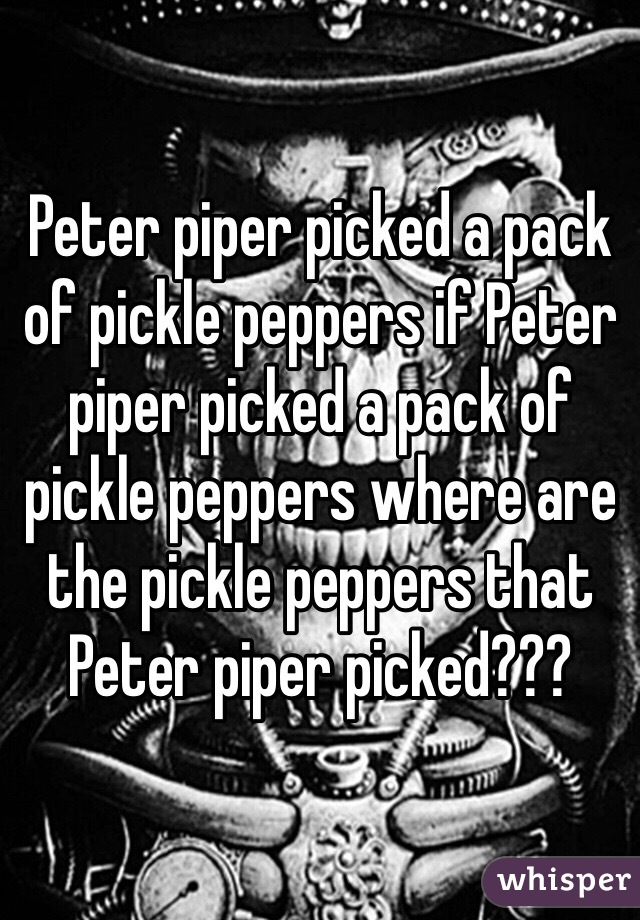 Peter piper picked a pack of pickle peppers if Peter piper picked a pack of pickle peppers where are the pickle peppers that Peter piper picked???