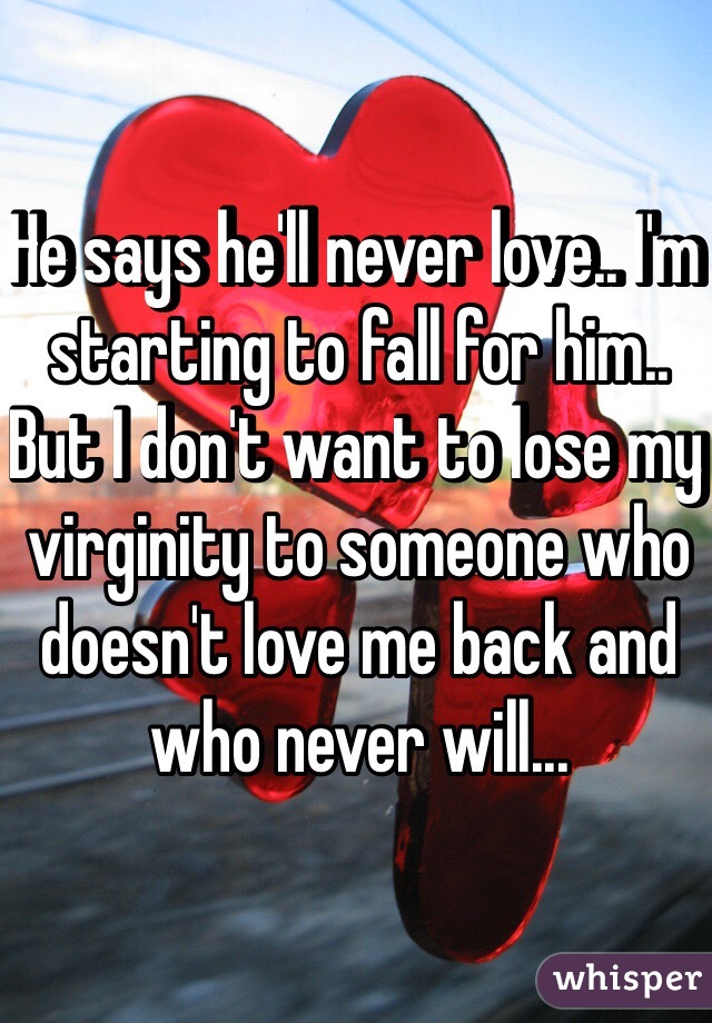 He says he'll never love.. I'm starting to fall for him.. But I don't want to lose my virginity to someone who doesn't love me back and who never will...